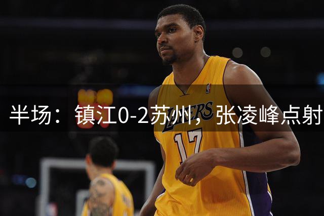 半场：镇江0-2苏州，张凌峰点射，马天宇破门