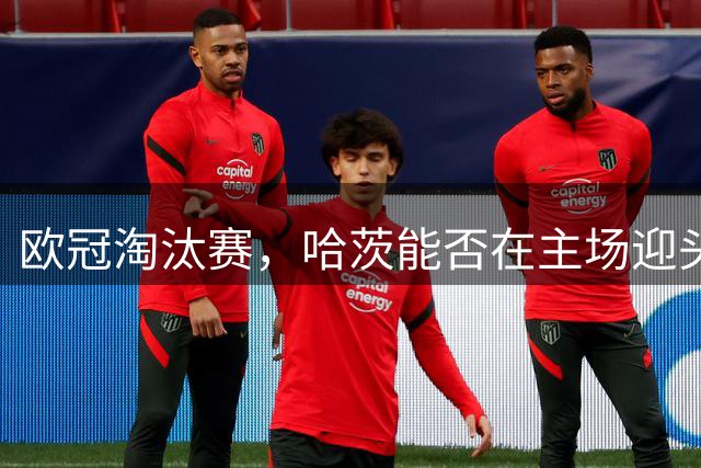 欧冠淘汰赛，哈茨能否在主场迎头赶上？